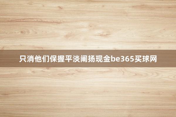 只消他们保握平淡阐扬现金be365买球网