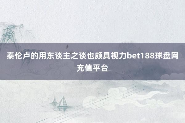 泰伦卢的用东谈主之谈也颇具视力bet188球盘网充值平台