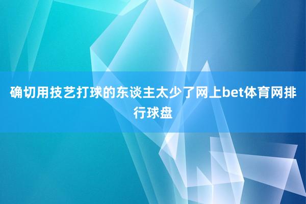 确切用技艺打球的东谈主太少了网上bet体育网排行球盘