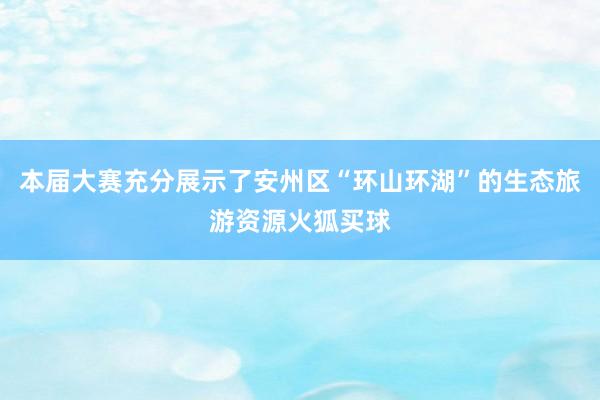 本届大赛充分展示了安州区“环山环湖”的生态旅游资源火狐买球