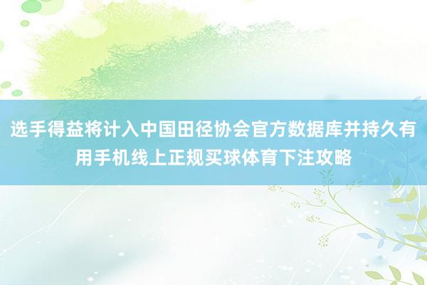 选手得益将计入中国田径协会官方数据库并持久有用手机线上正规买球体育下注攻略