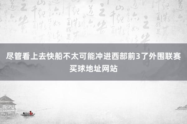 尽管看上去快船不太可能冲进西部前3了外围联赛买球地址网站