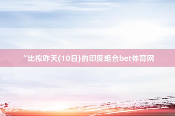 “比拟昨天(10日)的印度组合bet体育网