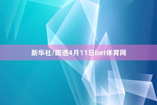 新华社/路透4月11日bet体育网