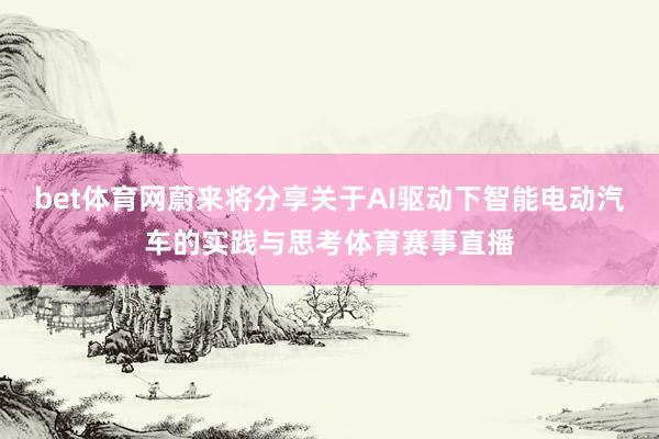 bet体育网蔚来将分享关于AI驱动下智能电动汽车的实践与思考体育赛事直播