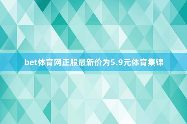 bet体育网正股最新价为5.9元体育集锦