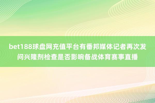 bet188球盘网充值平台有番邦媒体记者再次发问兴隆剂检查是否影响备战体育赛事直播