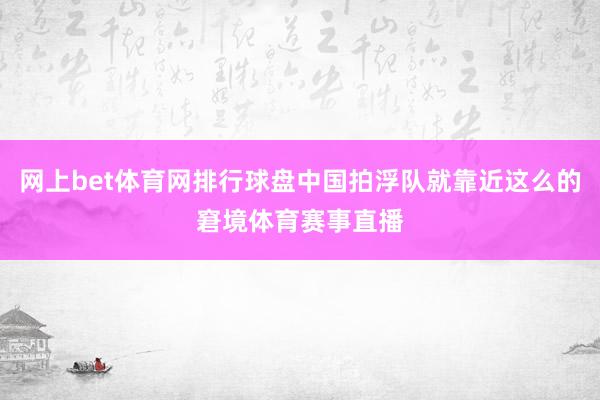 网上bet体育网排行球盘中国拍浮队就靠近这么的窘境体育赛事直播