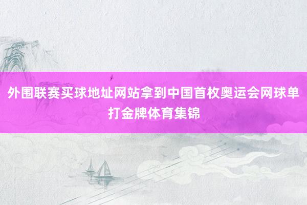 外围联赛买球地址网站拿到中国首枚奥运会网球单打金牌体育集锦