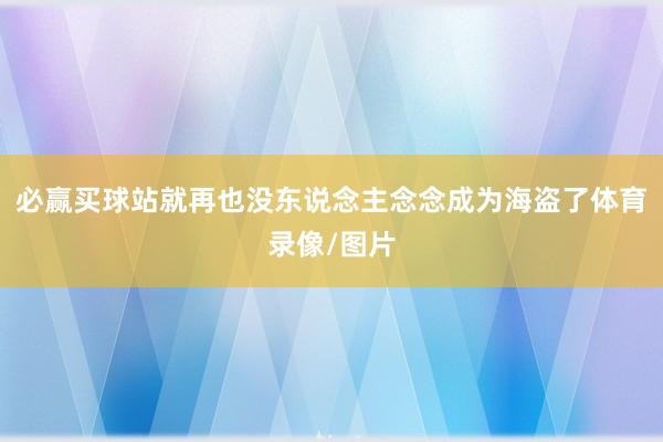 必赢买球站就再也没东说念主念念成为海盗了体育录像/图片