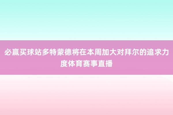 必赢买球站多特蒙德将在本周加大对拜尔的追求力度体育赛事直播