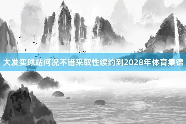 大发买球站何况不错采取性续约到2028年体育集锦