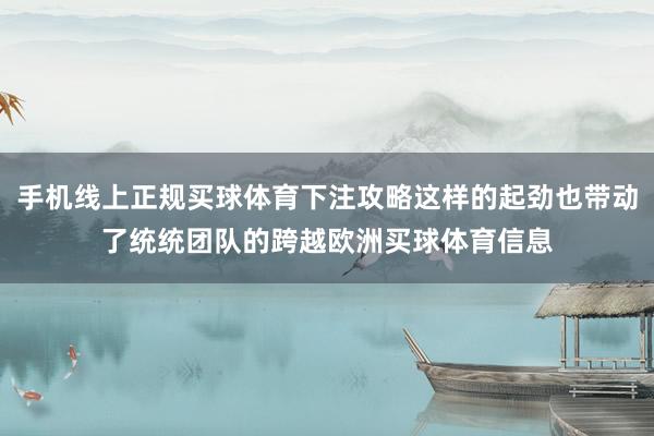 手机线上正规买球体育下注攻略这样的起劲也带动了统统团队的跨越欧洲买球体育信息