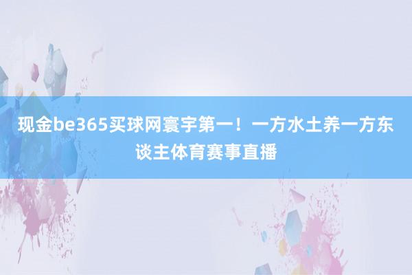 现金be365买球网寰宇第一！一方水土养一方东谈主体育赛事直播