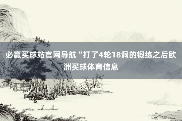 必赢买球站官网导航“打了4轮18洞的锻练之后欧洲买球体育信息