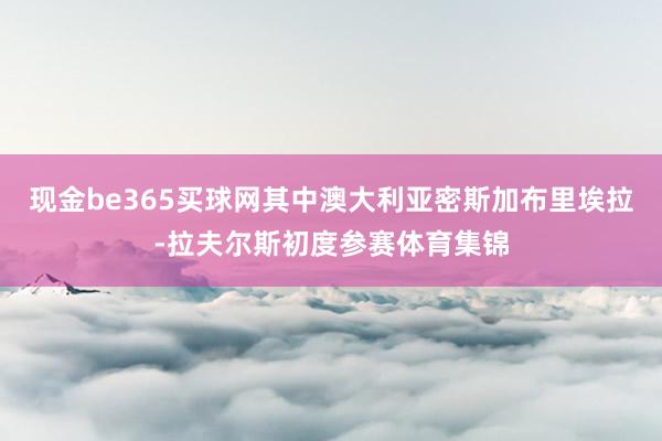 现金be365买球网其中澳大利亚密斯加布里埃拉-拉夫尔斯初度参赛体育集锦