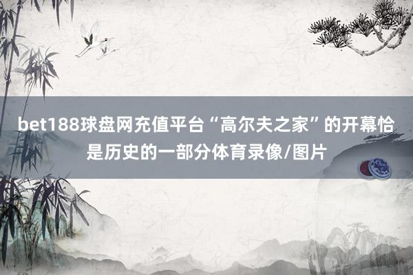 bet188球盘网充值平台“高尔夫之家”的开幕恰是历史的一部分体育录像/图片