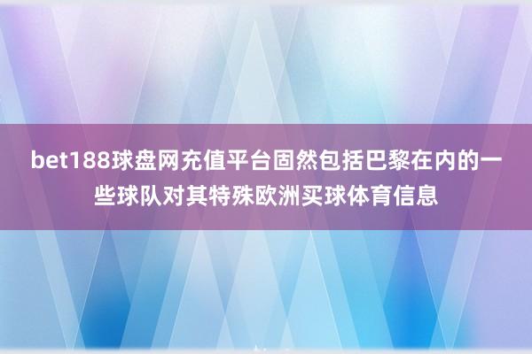 bet188球盘网充值平台固然包括巴黎在内的一些球队对其特殊欧洲买球体育信息