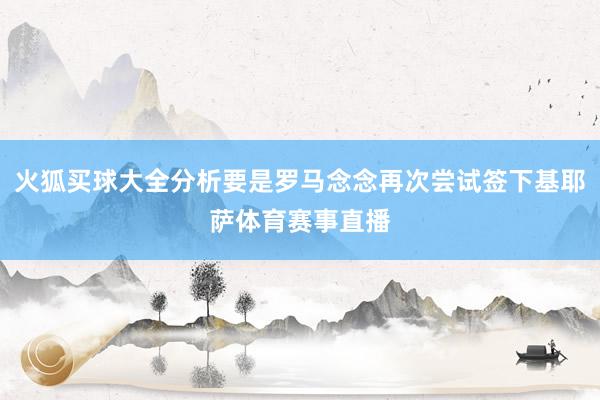 火狐买球大全分析要是罗马念念再次尝试签下基耶萨体育赛事直播