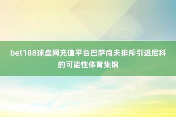 bet188球盘网充值平台巴萨尚未排斥引进尼科的可能性体育集锦