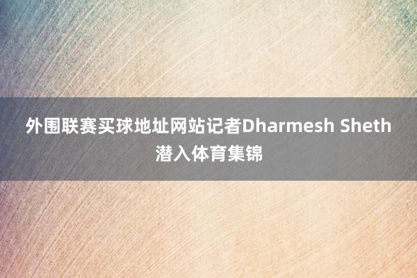 外围联赛买球地址网站记者Dharmesh Sheth潜入体育集锦