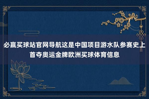 必赢买球站官网导航这是中国项目游水队参赛史上首夺奥运金牌欧洲买球体育信息