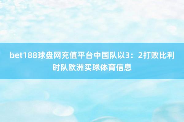 bet188球盘网充值平台中国队以3：2打败比利时队欧洲买球体育信息