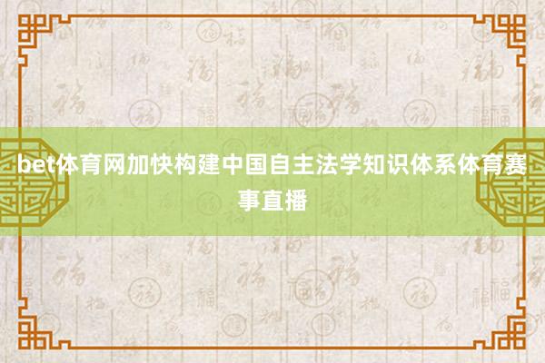 bet体育网加快构建中国自主法学知识体系体育赛事直播