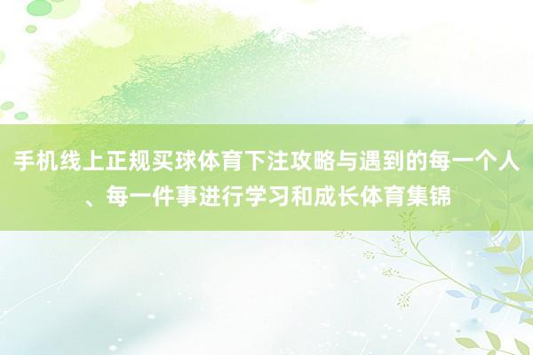 手机线上正规买球体育下注攻略与遇到的每一个人、每一件事进行学习和成长体育集锦