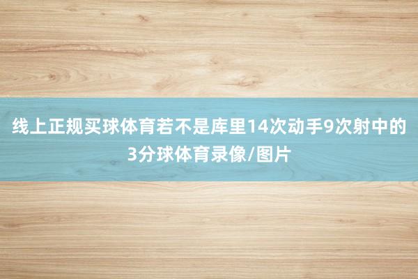 线上正规买球体育若不是库里14次动手9次射中的3分球体育录像/图片