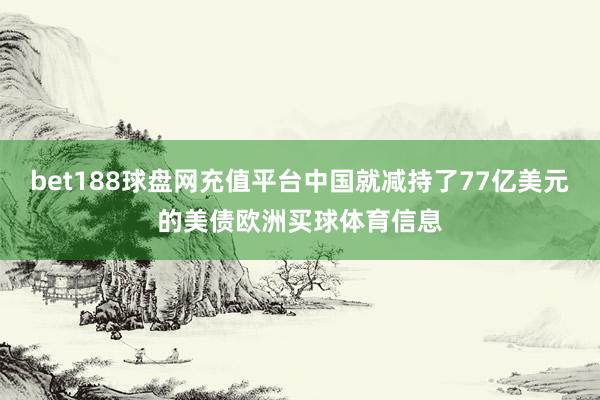 bet188球盘网充值平台中国就减持了77亿美元的美债欧洲买球体育信息