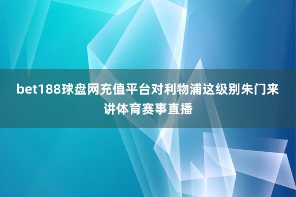 bet188球盘网充值平台对利物浦这级别朱门来讲体育赛事直播