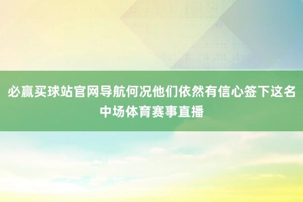 必赢买球站官网导航何况他们依然有信心签下这名中场体育赛事直播