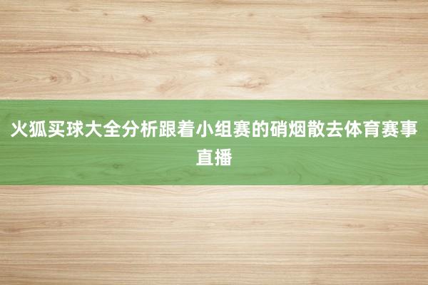 火狐买球大全分析跟着小组赛的硝烟散去体育赛事直播