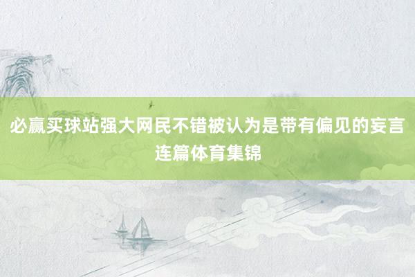 必赢买球站强大网民不错被认为是带有偏见的妄言连篇体育集锦