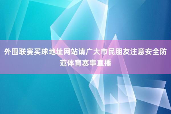 外围联赛买球地址网站请广大市民朋友注意安全防范体育赛事直播