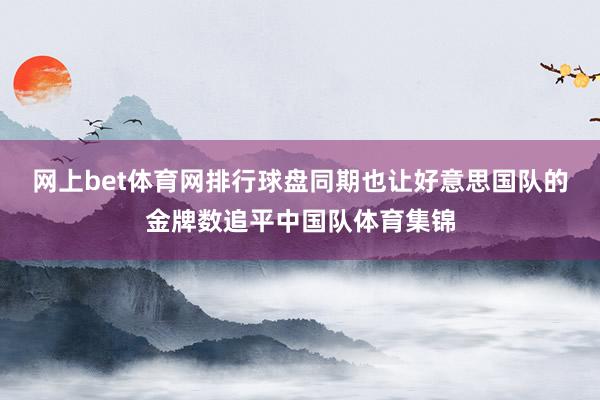 网上bet体育网排行球盘同期也让好意思国队的金牌数追平中国队体育集锦