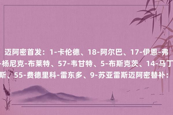 迈阿密首发：1-卡伦德、18-阿尔巴、17-伊恩-弗雷、24-格雷塞尔、42-杨尼克-布莱特、57-韦甘特、5-布斯克茨、14-马丁内斯、20-迭戈-戈麦斯、55-费德里科-雷东多、9-苏亚雷斯迈阿密替补：99-科尔-延森、8-坎帕纳、15-赛勒、16-泰勒、27-克里夫索夫、30-克雷马斯基、32-阿伦、33-内格里、41-鲁伊斯    体育赛事直播