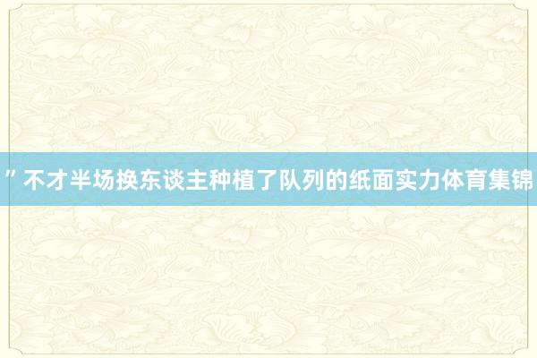 ”不才半场换东谈主种植了队列的纸面实力体育集锦