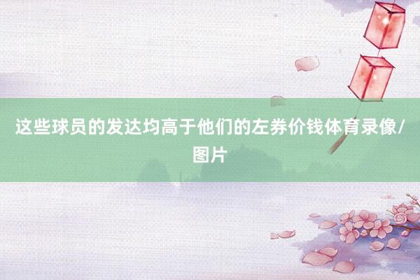 这些球员的发达均高于他们的左券价钱体育录像/图片