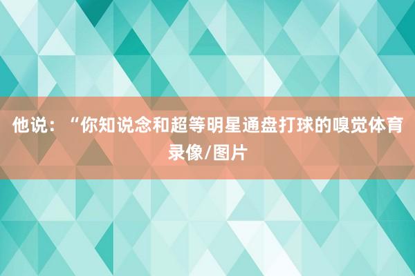 他说：“你知说念和超等明星通盘打球的嗅觉体育录像/图片