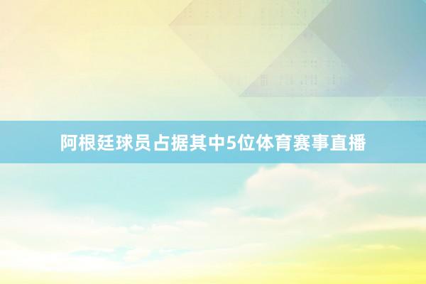 阿根廷球员占据其中5位体育赛事直播