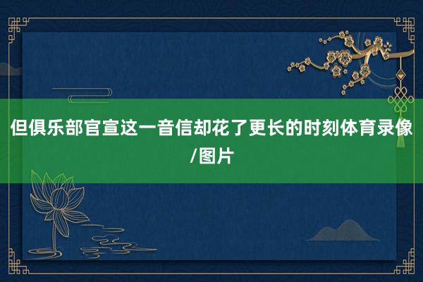 但俱乐部官宣这一音信却花了更长的时刻体育录像/图片