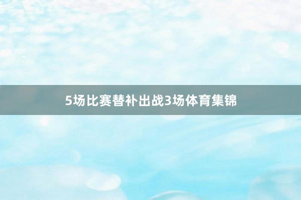 5场比赛替补出战3场体育集锦