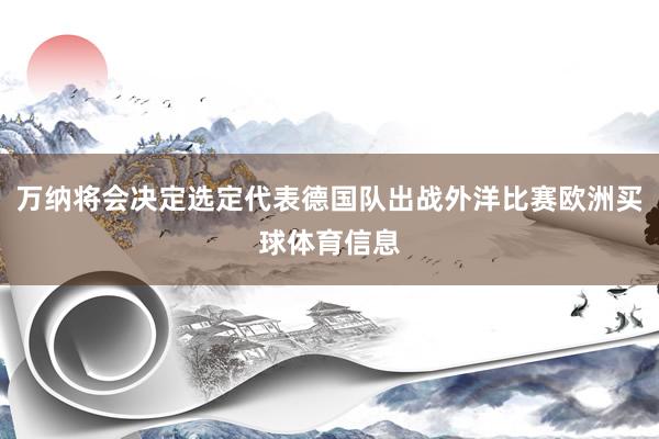 万纳将会决定选定代表德国队出战外洋比赛欧洲买球体育信息