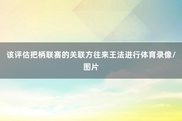 该评估把柄联赛的关联方往来王法进行体育录像/图片