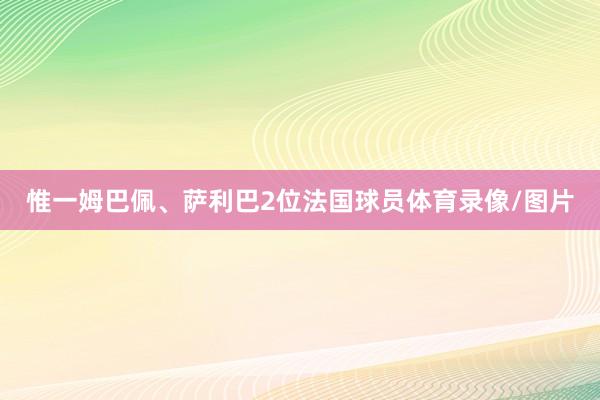 惟一姆巴佩、萨利巴2位法国球员体育录像/图片