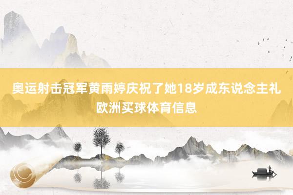 奥运射击冠军黄雨婷庆祝了她18岁成东说念主礼欧洲买球体育信息