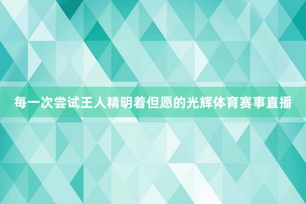 每一次尝试王人精明着但愿的光辉体育赛事直播