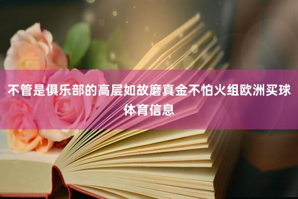 不管是俱乐部的高层如故磨真金不怕火组欧洲买球体育信息